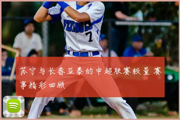 苏宁与长春亚泰的中超联赛较量 赛事精彩回顾