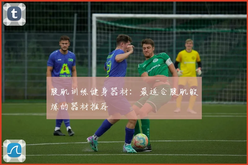 腹肌训练健身器材：最适合腹肌锻炼的器材推荐