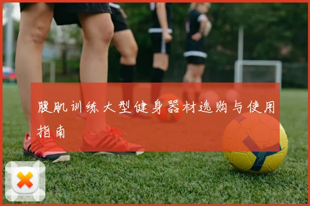 腹肌训练大型健身器材选购与使用指南