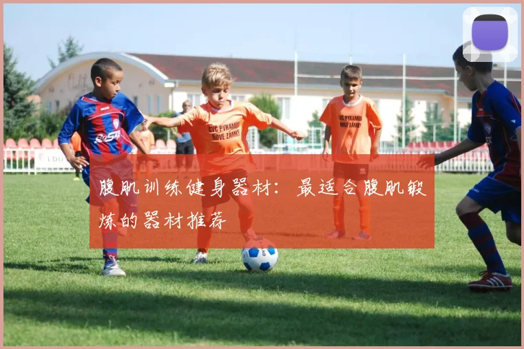 腹肌训练健身器材：最适合腹肌锻炼的器材推荐