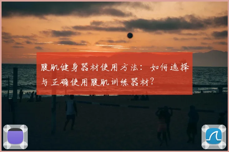 腹肌健身器材使用方法：如何选择与正确使用腹肌训练器材？