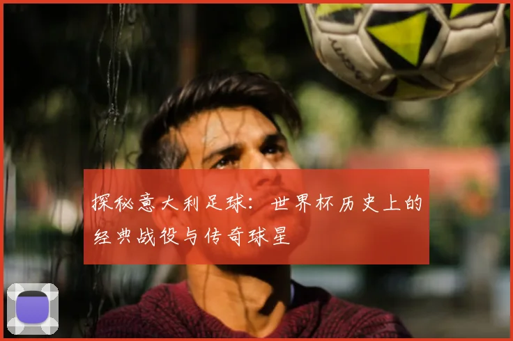 探秘意大利足球：世界杯历史上的经典战役与传奇球星