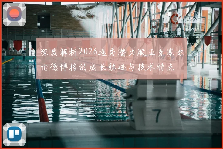 深度解析2026选秀潜力股亚克塞尔伦德博格的成长轨迹与技术特点