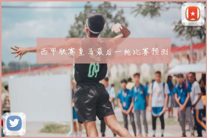 西甲联赛皇马最后一轮比赛预测